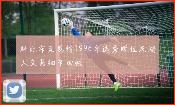 科比布莱恩特1996年选秀顺位及湖人交易细节回顾