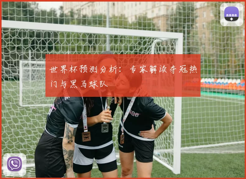 世界杯预测分析:专家解读夺冠热门与黑马球队