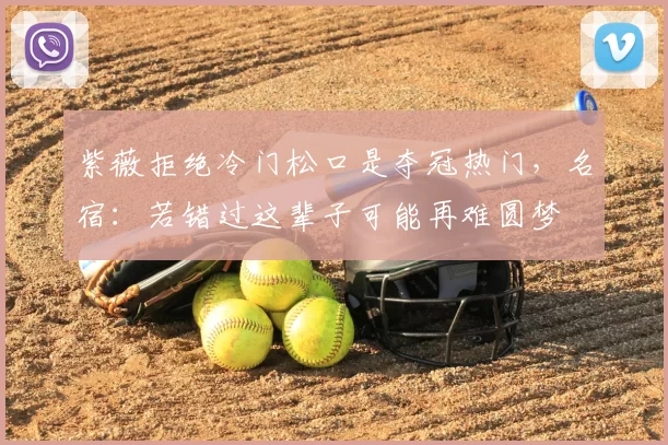 紫薇拒绝冷门松口是夺冠热门,名宿:若错过这辈子可能再难圆梦