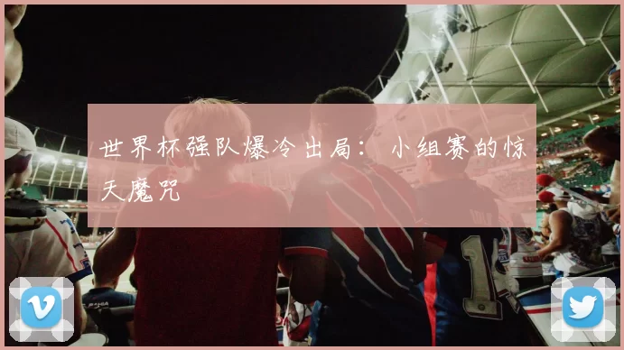 世界杯强队爆冷出局:小组赛的惊天魔咒
