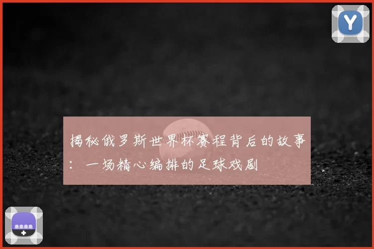 揭秘俄罗斯世界杯赛程背后的故事:一场精心编排的足球戏剧