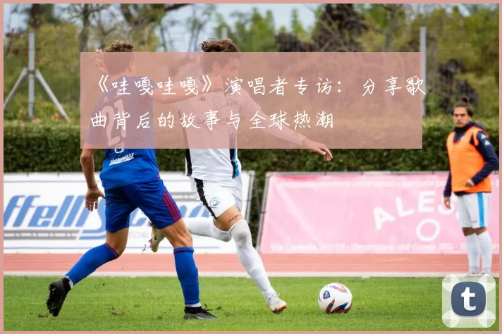 《哇嘎哇嘎》演唱者专访：分享歌曲背后的故事与全球热潮