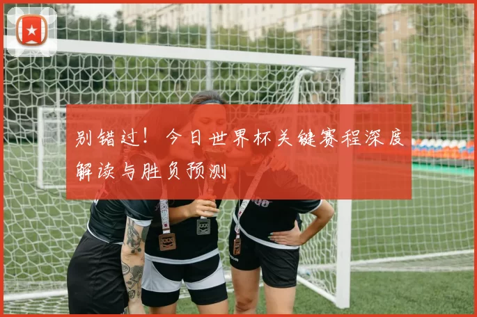 别错过!今日世界杯关键赛程深度解读与胜负预测