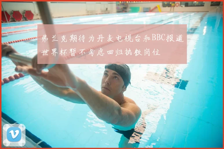 弗兰克期待为丹麦电视台和BBC报道世界杯暂不考虑回归执教岗位