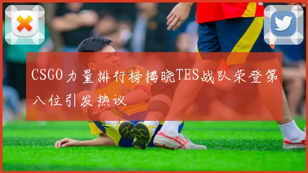 CSGO力量排行榜揭晓TES战队荣登第八位引发热议