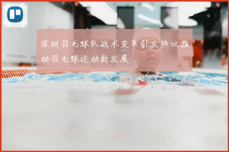 深圳羽毛球队战术变革引发热议推动羽毛球运动新发展