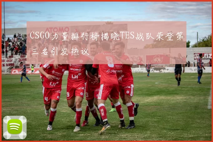 CSGO力量排行榜揭晓TES战队荣登第三名引发热议