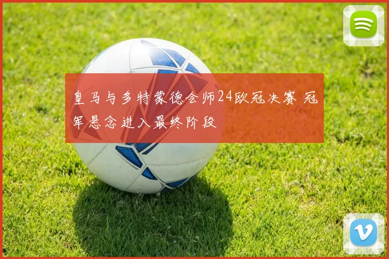 皇马与多特蒙德会师24欧冠决赛 冠军悬念进入最终阶段