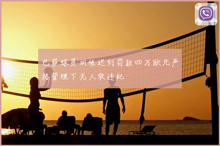 巴萨球员训练迟到罚款四万欧元严格管理下无人敢违纪