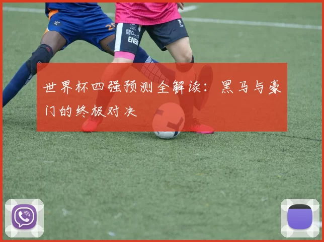 世界杯四强预测全解读：黑马与豪门的终极对决