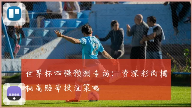 世界杯四强预测专访:资深彩民揭秘高赔率投注策略