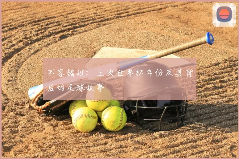 不容错过:上次世界杯年份及其背后的足球故事