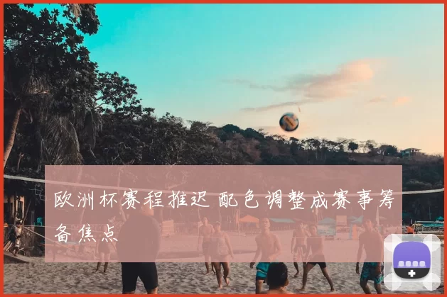 欧洲杯赛程推迟 配色调整成赛事筹备焦点