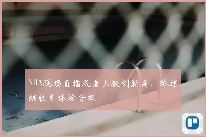 NBA现场直播观看人数创新高，球迷线收看体验升级
