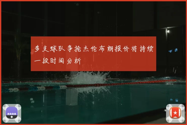 多支球队争抢杰伦布朗报价将持续一段时间分析
