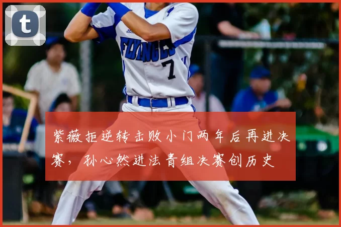 紫薇拒逆转击败小门两年后再进决赛,孙心然进法青组决赛创历史