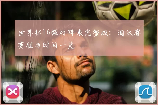 世界杯16强对阵表完整版:淘汰赛赛程与时间一览