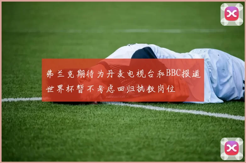 弗兰克期待为丹麦电视台和BBC报道世界杯暂不考虑回归执教岗位