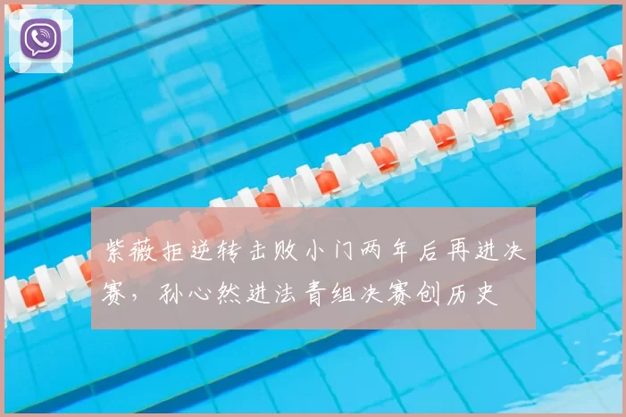 紫薇拒逆转击败小门两年后再进决赛,孙心然进法青组决赛创历史
