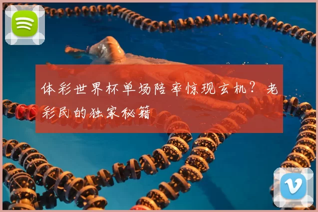 体彩世界杯单场陪率惊现玄机?老彩民的独家秘籍