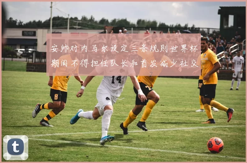 安帅对内马尔设定三条规则世界杯期间不得担任队长和首发减少社交媒体使用