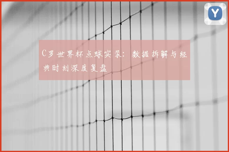 C罗世界杯点球实录:数据拆解与经典时刻深度复盘