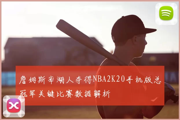 詹姆斯率湖人夺得NBA2K20手机版总冠军关键比赛数据解析