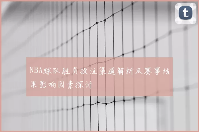 NBA球队胜负投注渠道解析及赛事结果影响因素探讨