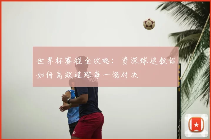 世界杯赛程全攻略:资深球迷教你如何高效追踪每一场对决